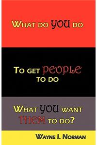 What Do You Do to Get People to Do What You Want Them to Do?