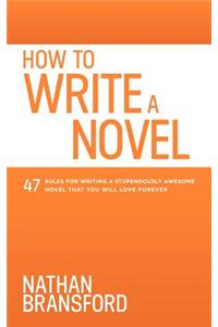 How to Write a Novel: 47 Rules for Writing a Stupendously Awesome Novel That You Will Love Forever
