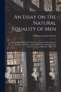 Essay on the Natural Equality of Men; on the Rights That Result From It, and on the Duties Which It Imposes. To Which a Silver Medal Was Adjudged by the Teylerian Society at Haarlem, April 1792