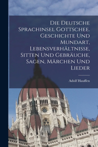 Die deutsche Sprachinsel Gottschee. Geschichte und Mundart, Lebensverhältnisse, Sitten und Gebräuche, Sagen, Märchen und Lieder