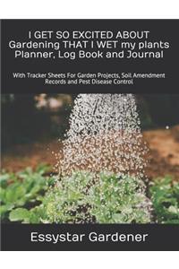 I GET SO EXCITED ABOUT Gardening THAT I WET my plants Planner, Log Book and Journal