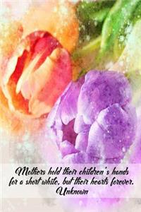 Mothers hold their children's hands for a short while, but their hearts forever. Unknown