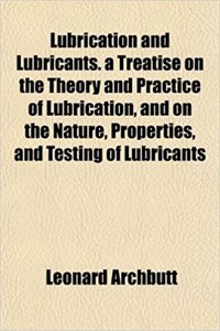 Lubrication and Lubricants. a Treatise on the Theory and Practice of Lubrication, and on the Nature, Properties, and Testing of Lubricants