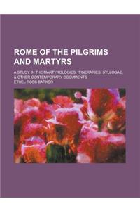 Rome of the Pilgrims and Martyrs; A Study in the Martyrologies, Itineraries, Syllogae, & Other Contemporary Documents