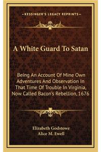 A White Guard to Satan: Being an Account of Mine Own Adventures and Observation in That Time of Trouble in Virginia, Now Called Bacon's Rebellion, 1676