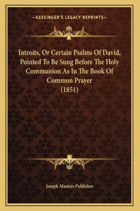 Introits, Or Certain Psalms Of David, Pointed To Be Sung Before The Holy Communion As In The Book Of Common Prayer (1851)