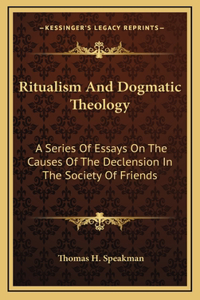 Ritualism And Dogmatic Theology: A Series Of Essays On The Causes Of The Declension In The Society Of Friends