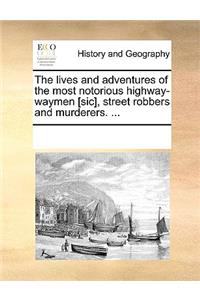 The lives and adventures of the most notorious highway-waymen [sic], street robbers and murderers. ...
