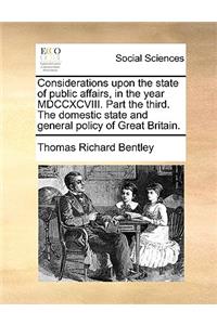 Considerations Upon the State of Public Affairs, in the Year MDCCXCVIII. Part the Third. the Domestic State and General Policy of Great Britain.