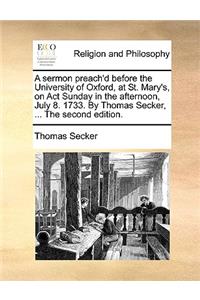 A Sermon Preach'd Before the University of Oxford, at St. Mary's, on ACT Sunday in the Afternoon, July 8. 1733. by Thomas Secker, ... the Second Edition.