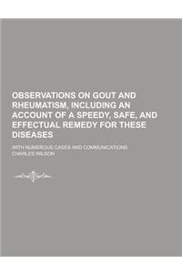 Observations on Gout and Rheumatism, Including an Account of a Speedy, Safe, and Effectual Remedy for These Diseases; With Numerous Cases and Communic