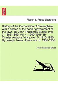 History of the Corporation of Birmingham; With a Sketch of the Earlier Government of the Town. by John Thackeray Bunce. (Vol. 3. 1885-1899; Vol. 4. 1900-1915. by Charles Anthony Vince.-Vol. 5. 1915-1935. by Joseph Trevor Jones.-Vol. 6. 1936-1950.