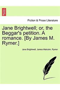 Jane Brightwell; Or, the Beggar's Petition. a Romance. [By James M. Rymer.]