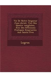Vie de Notre Seigneur J Sus-Christ, Tir E Des Quatre Vang Listes, Avec Des R Flexions Pratiques Emprunt Es Aux Saints P Res