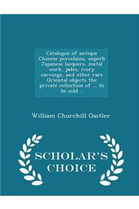 Catalogue of Antique Chinese Porcelains, Superb Japanese Lacquers, Metal Work, Jades, Ivory Carvings, and Other Rare Oriental Objects the Private Collection of ... to Be Sold .. - Scholar's Choice Edition