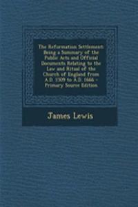 The Reformation Settlement: Being a Summary of the Public Acts and Official Documents Relating to the Law and Ritual of the Church of England from A.D. 1509 to A.D. 1666 - Primary Source Edition