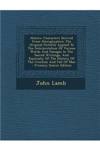 Hebrew Characters Derived from Hieroglyphics: The Original Pictures Applied to the Interpretation of Various Words and Passages in the Sacred Writings