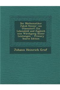 Der Mathematiker Jakob Steiner Von Utzenstorf: Ein Lebensbild Und Zugleich Eine Wurdigung Seiner Leistungen. - Primary Source Edition