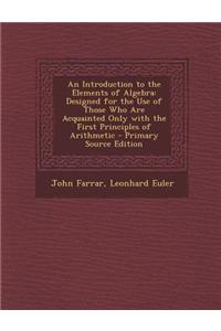 An Introduction to the Elements of Algebra: Designed for the Use of Those Who Are Acquainted Only with the First Principles of Arithmetic - Primary S