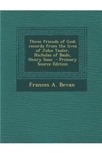 Three Friends of God; Records from the Lives of John Tauler, Nicholas of Basle, Henry Suso - Primary Source Edition