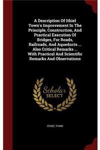 Description Of Ithiel Town's Improvement In The Principle, Construction, And Practical Execution Of Bridges, For Roads, Railroads, And Aqueducts ... Also Critical Remarks ... With Practical And Scientific Remarks And Observations