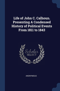 Life of John C. Calhoun. Presenting A Condensed History of Political Events From 1811 to 1843