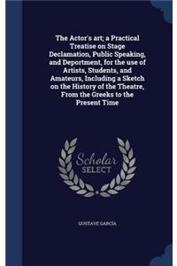 The Actor's art; a Practical Treatise on Stage Declamation, Public Speaking, and Deportment, for the use of Artists, Students, and Amateurs, Including a Sketch on the History of the Theatre, From the Greeks to the Present Time