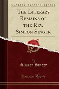 The Literary Remains of the Rev. Simeon Singer (Classic Reprint)