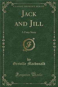 Jack and Jill: A Fairy Story (Classic Reprint)