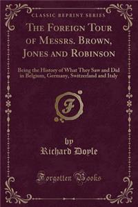 The Foreign Tour of Messrs. Brown, Jones and Robinson: Being the History of What They Saw and Did in Belgium, Germany, Switzerland and Italy (Classic Reprint)