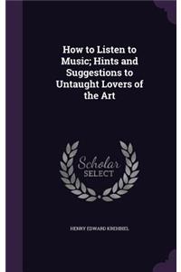 How to Listen to Music; Hints and Suggestions to Untaught Lovers of the Art