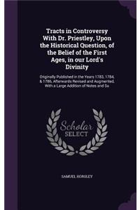 Tracts in Controversy with Dr. Priestley, Upon the Historical Question, of the Belief of the First Ages, in Our Lord's Divinity