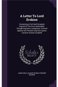 Letter To Lord Erskine: Containing A Full And Complete Exposé Of The Foul, Detestable, Though Impotent, Conspiracy, Formed Against Our Present Gracious Queen, Caroline Amel