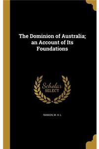 The Dominion of Australia; An Account of Its Foundations