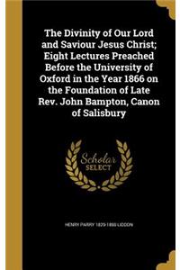 The Divinity of Our Lord and Saviour Jesus Christ; Eight Lectures Preached Before the University of Oxford in the Year 1866 on the Foundation of Late REV. John Bampton, Canon of Salisbury