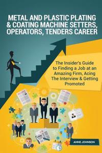 Metal and Plastic Plating & Coating Machine Setters, Operators, Tenders Career (: The Insider's Guide to Finding a Job at an Amazing Firm, Acing the Interview & Getting Promoted