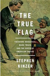 The True Flag: Theodore Roosevelt, Mark Twain, and the Birth of American Empire