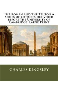 The Roman and the Teuton A Series of Lectures delivered before the University of Cambridge