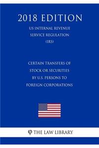 Certain Transfers of Stock or Securities by U.S. Persons to Foreign Corporations (Us Internal Revenue Service Regulation) (Irs) (2018 Edition)