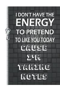 I Don't Have the Energy to Pretend to Like You Today Cause I'm Taking Notes