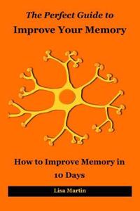 The Perfect Guide to Improve Your Memory: How to Improve Memory in 10 Days