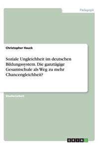 Soziale Ungleichheit im deutschen Bildungssystem. Die ganztägige Gesamtschule als Weg zu mehr Chancengleichheit?