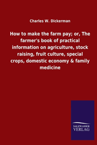 How to make the farm pay; or, The farmer's book of practical information on agriculture, stock raising, fruit culture, special crops, domestic economy & family medicine