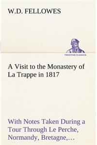 A Visit to the Monastery of La Trappe in 1817 With Notes Taken During a Tour Through Le Perche, Normandy, Bretagne, Poitou, Anjou, Le Bocage, Touraine, Orleanois, and the Environs of Paris. Illustrated with Numerous Coloured Engravings, from Drawin