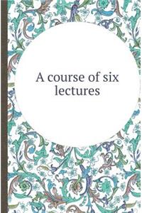 A Course of Six Lectures