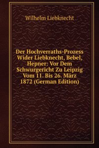 Der Hochverraths-Prozess Wider Liebknecht, Bebel, Hepner: Vor Dem Schwurgericht Zu Leipzig Vom 11. Bis 26. Marz 1872 (German Edition)