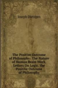 Positive Outcome of Philosophy: The Nature of Human Brain Work. Letters On Logic. the Positive Outcome of Philosophy