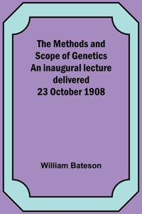 The Methods and Scope of Genetics An inaugural lecture delivered 23 October 1908