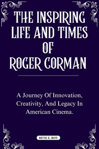 Inspiring Life and Times of Roger Corman: A Journey Of Innovation, Creativity, And Legacy In American Cinema.