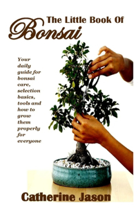 The Little Book of Bonsai: Your daily guide for bonsai care, selection basics, tools and how to grow them properly for everyone